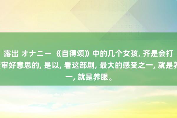 露出 オナニー 《自得颂》中的几个女孩， 齐是会打扮懂审好意思的， 是以， 看这部剧， 最大的感受之一， 就是养眼。
