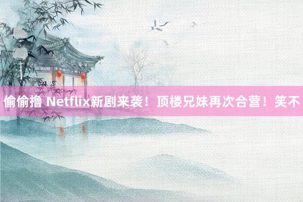 偷偷撸 Netflix新剧来袭！顶楼兄妹再次合营！笑不