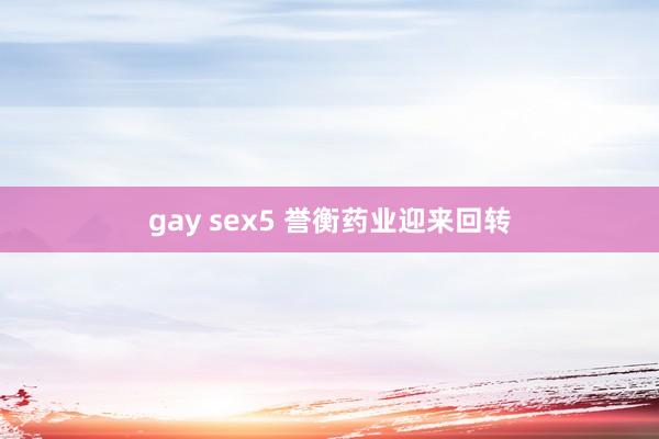 gay sex5 誉衡药业迎来回转