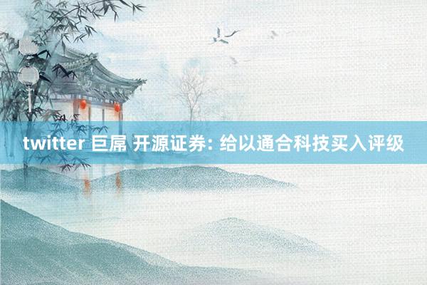 twitter 巨屌 开源证券: 给以通合科技买入评级
