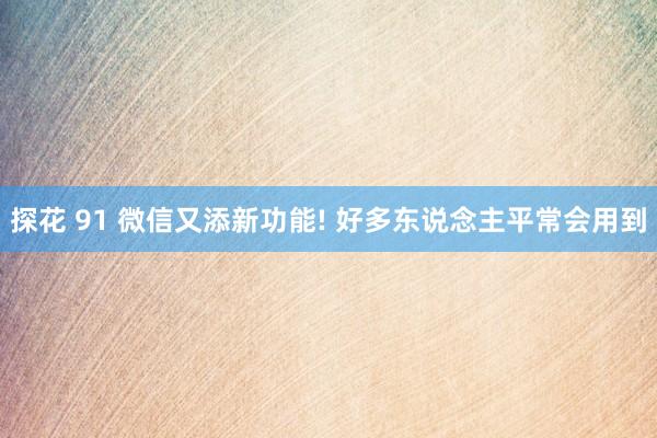 探花 91 微信又添新功能! 好多东说念主平常会用到