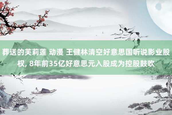 葬送的芙莉莲 动漫 王健林清空好意思国听说影业股权， 8年前35亿好意思元入股成为控股鼓吹