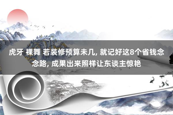 虎牙 裸舞 若装修预算未几， 就记好这8个省钱念念路， 成果出来照样让东谈主惊艳