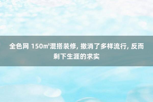 全色网 150㎡混搭装修， 撤消了多样流行， 反而剩下生涯的求实