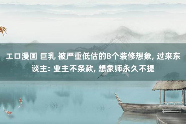エロ漫画 巨乳 被严重低估的8个装修想象， 过来东谈主: 业主不条款， 想象师永久不提