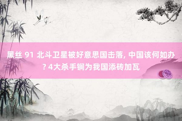 黑丝 91 北斗卫星被好意思国击落， 中国该何如办? 4大杀手锏为我国添砖加瓦