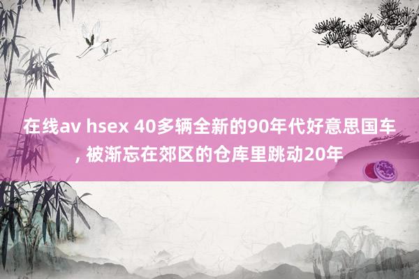 在线av hsex 40多辆全新的90年代好意思国车， 被渐忘在郊区的仓库里跳动20年