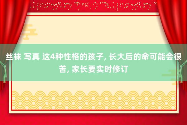 丝袜 写真 这4种性格的孩子， 长大后的命可能会很苦， 家长要实时修订
