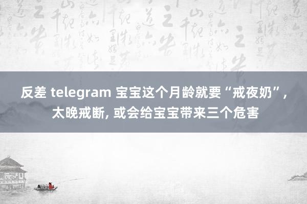 反差 telegram 宝宝这个月龄就要“戒夜奶”， 太晚戒断， 或会给宝宝带来三个危害