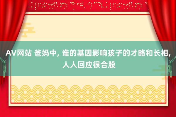 AV网站 爸妈中， 谁的基因影响孩子的才略和长相， 人人回应很合股
