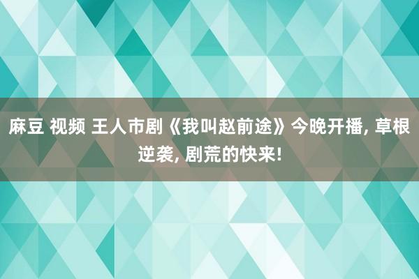麻豆 视频 王人市剧《我叫赵前途》今晚开播， 草根逆袭， 剧荒的快来!