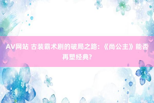 AV网站 古装霸术剧的破局之路: 《尚公主》能否再塑经典?