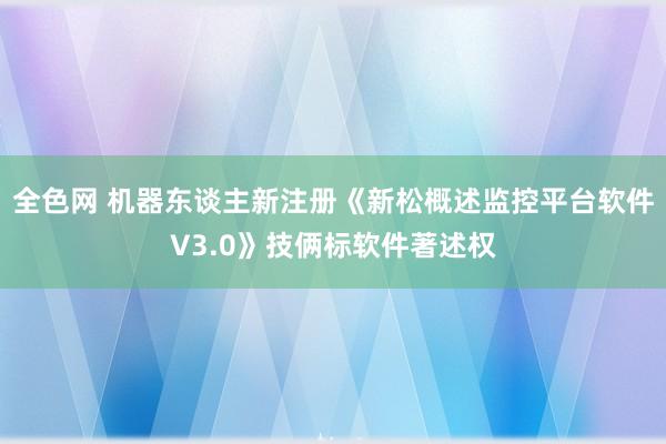 全色网 机器东谈主新注册《新松概述监控平台软件V3.0》技俩标软件著述权