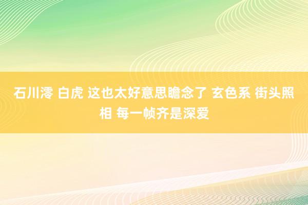 石川澪 白虎 这也太好意思瞻念了 玄色系 街头照相 每一帧齐是深爱