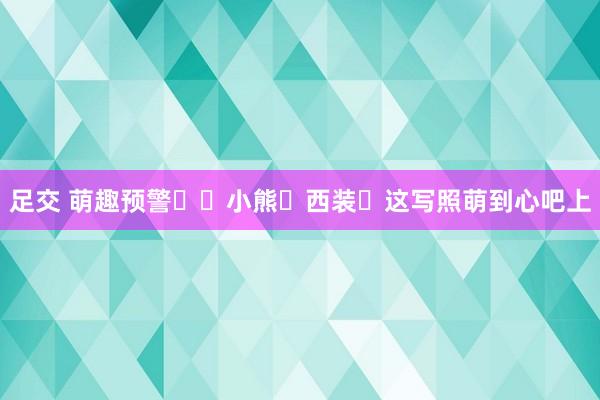 足交 萌趣预警❗️小熊➕西装❓这写照萌到心吧上