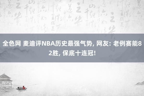 全色网 麦迪评NBA历史最强气势， 网友: 老例赛能82胜， 保底十连冠!