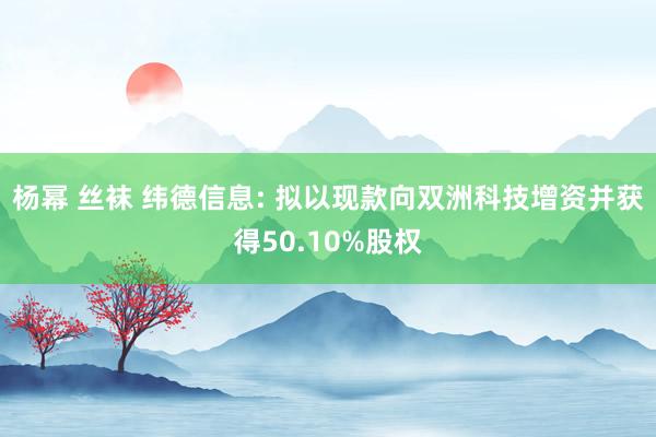 杨幂 丝袜 纬德信息: 拟以现款向双洲科技增资并获得50.10%股权