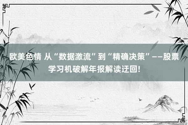 欧美色情 从“数据激流”到“精确决策”——股票学习机破解年报解读迂回!