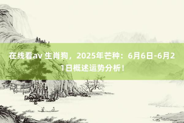 在线看av 生肖狗，2025年芒种：6月6日-6月21日概述运势分析！