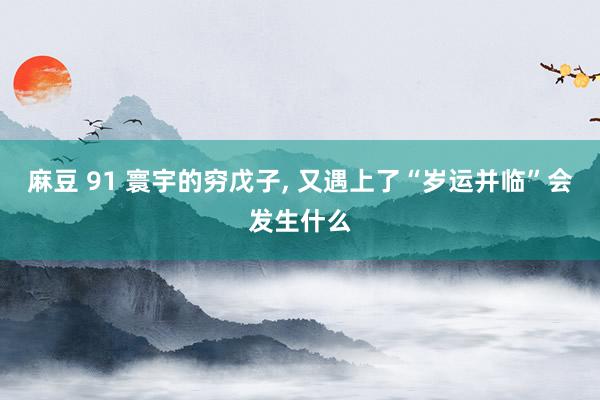 麻豆 91 寰宇的穷戊子， 又遇上了“岁运并临”会发生什么