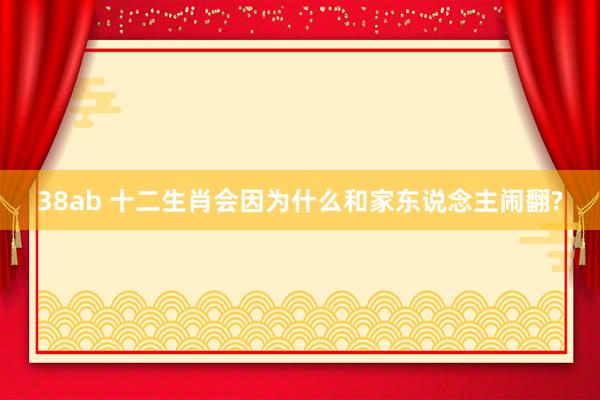38ab 十二生肖会因为什么和家东说念主闹翻?