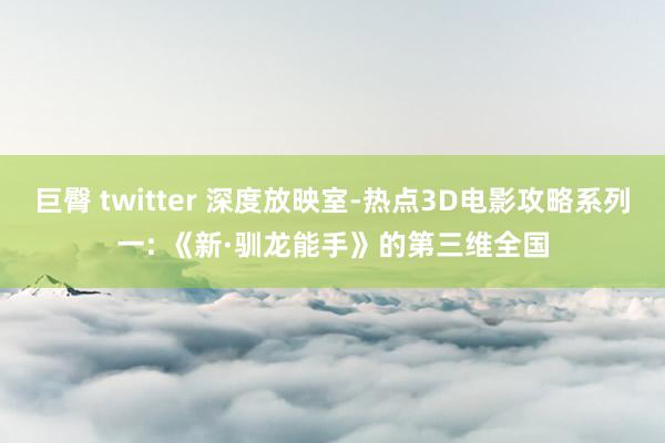 巨臀 twitter 深度放映室-热点3D电影攻略系列一: 《新·驯龙能手》的第三维全国