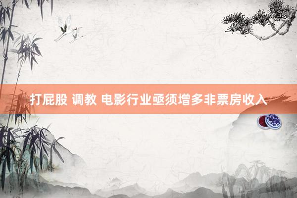 打屁股 调教 电影行业亟须增多非票房收入