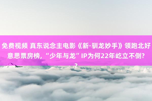 免费视频 真东说念主电影《新·驯龙妙手》领跑北好意思票房榜， “少年与龙”IP为何22年屹立不倒?