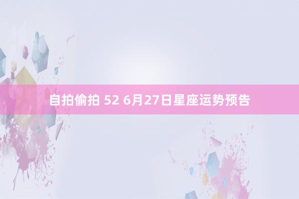 自拍偷拍 52 6月27日星座运势预告