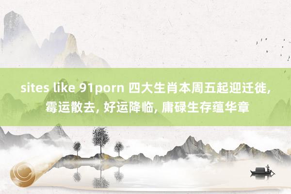 sites like 91porn 四大生肖本周五起迎迁徙， 霉运散去， 好运降临， 庸碌生存蕴华章
