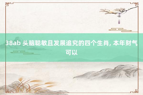 38ab 头脑聪敏且发展追究的四个生肖， 本年财气可以